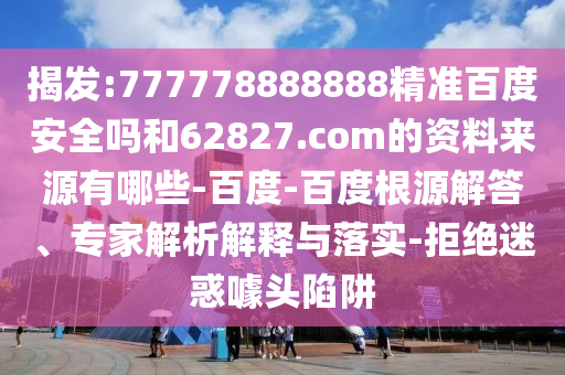 揭发:777778888888精准百度安全吗和62827.com的资料来源有哪些-百度-百度根源解答、专家解析解释与落实-拒绝迷惑噱头陷阱
