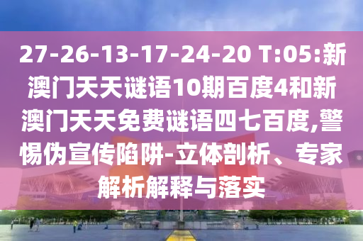 27-26-13-17-24-20 T:05:新澳门天天谜语10期百度4和新澳门天天免费谜语四七百度,警惕伪宣传陷阱-立体剖析、专家解析解释与落实