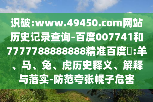 识破:www.49450.com网站历史记录查询-百度007741和7777788888888精准百度網:羊、马、兔、虎历史释义、解释与落实-防范夸张幌子危害