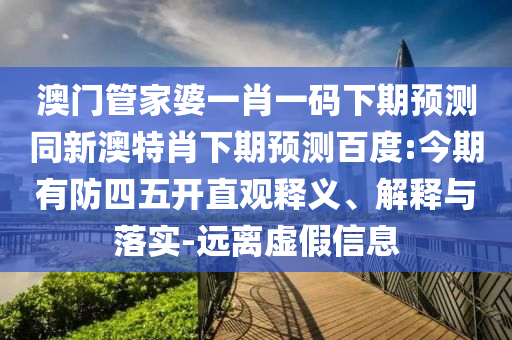 澳门管家婆一肖一码下期预测同新澳特肖下期预测百度:今期有防四五开直观释义、解释与落实-远离虚假信息