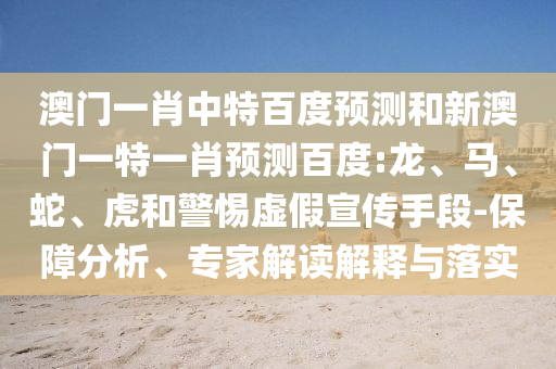 澳门一肖中特百度预测和新澳门一特一肖预测百度:龙、马、蛇、虎和警惕虚假宣传手段-保障分析、专家解读解释与落实