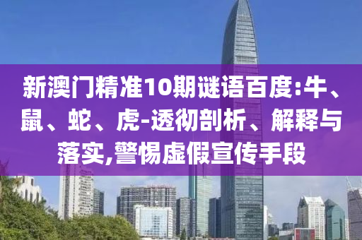 新澳门精准10期谜语百度:牛、鼠、蛇、虎-透彻剖析、解释与落实,警惕虚假宣传手段