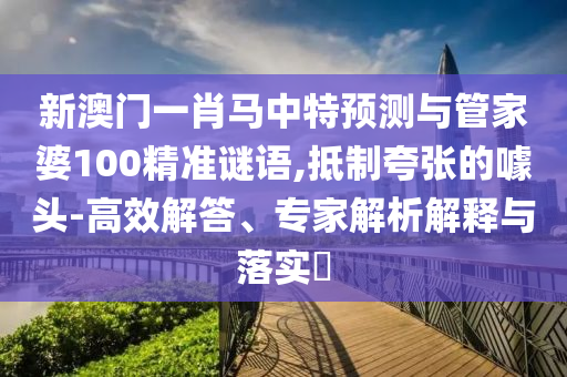 新澳门一肖马中特预测与管家婆100精准谜语,抵制夸张的噱头-高效解答、专家解析解释与落实