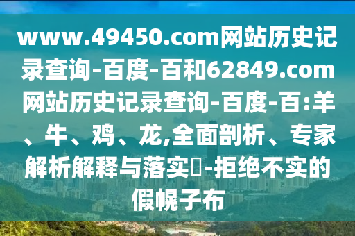 www.49450.com网站历史记录查询-百度-百和62849.com网站历史记录查询-百度-百:羊、牛、鸡、龙,全面剖析、专家解析解释与落实-拒绝不实的假幌子布
