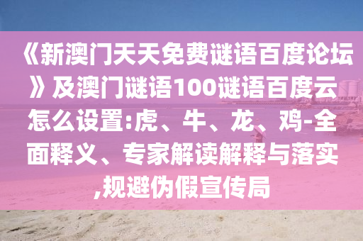 《新澳门天天免费谜语百度论坛》及澳门谜语100谜语百度云怎么设置:虎、牛、龙、鸡-全面释义、专家解读解释与落实,规避伪假宣传局