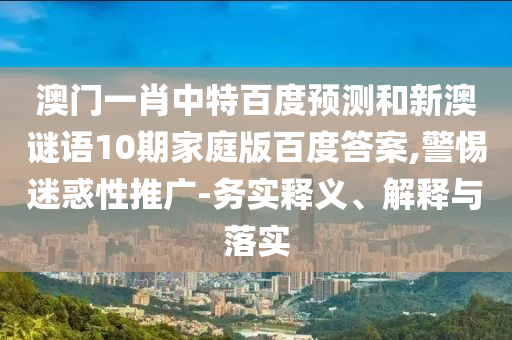 澳门一肖中特百度预测和新澳谜语10期家庭版百度答案,警惕迷惑性推广-务实释义、解释与落实