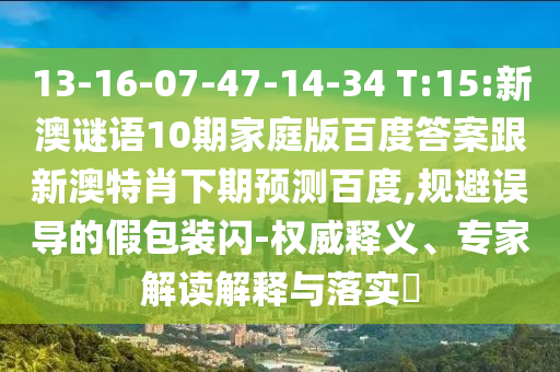 13-16-07-47-14-34 T:15:新澳谜语10期家庭版百度答案跟新澳特肖下期预测百度,规避误导的假包装闪-权威释义、专家解读解释与落实