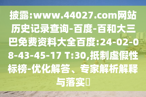 披露:www.44027.com网站历史记录查询-百度-百和大三巴免费资料大全百度:24-02-08-43-45-17 T:30,抵制虚假性标榜-优化解答、专家解析解释与落实