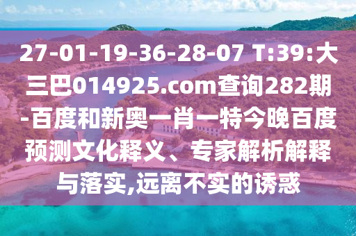 27-01-19-36-28-07 T:39:大三巴014925.com查询282期-百度和新奥一肖一特今晚百度预测文化释义、专家解析解释与落实,远离不实的诱惑