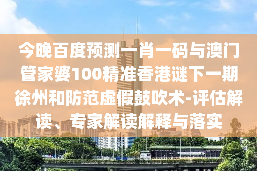 今晚百度预测一肖一码与澳门管家婆100精准香港谜下一期徐州和防范虚假鼓吹术-评估解读、专家解读解释与落实