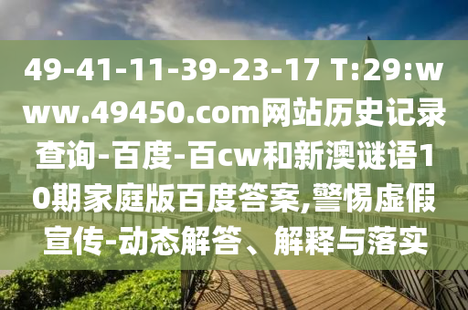 49-41-11-39-23-17 T:29:www.49450.com网站历史记录查询-百度-百cw和新澳谜语10期家庭版百度答案,警惕虚假宣传-动态解答、解释与落实