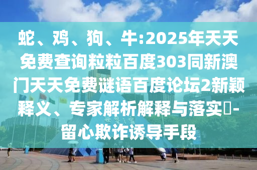 蛇、鸡、狗、牛:2025年天天免费查询粒粒百度303同新澳门天天免费谜语百度论坛2新颖释义、专家解析解释与落实​-留心欺诈诱导手段