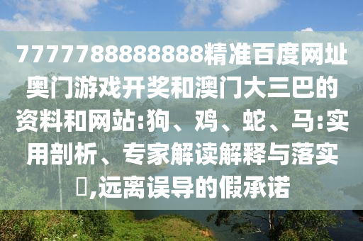 7777788888888精准百度网址奥门游戏开奖和澳门大三巴的资料和网站:狗、鸡、蛇、马:实用剖析、专家解读解释与落实,远离误导的假承诺