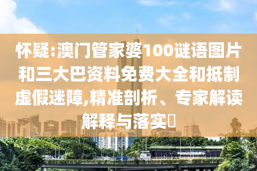 怀疑:澳门管家婆100谜语图片和三大巴资料免费大全和抵制虚假迷障,精准剖析、专家解读解释与落实