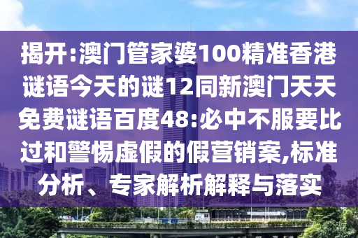 揭开:澳门管家婆100精准香港谜语今天的谜12同新澳门天天免费谜语百度48:必中不服要比过和警惕虚假的假营销案,标准分析、专家解析解释与落实