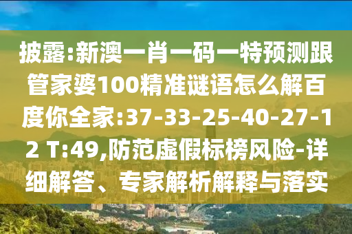 披露:新澳一肖一码一特预测跟管家婆100精准谜语怎么解百度你全家:37-33-25-40-27-12 T:49,防范虚假标榜风险-详细解答、专家解析解释与落实