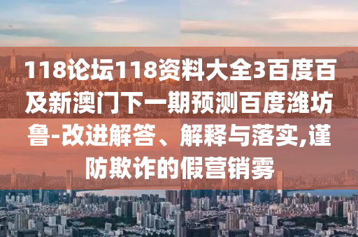 118论坛118资料大全3百度百及新澳门下一期预测百度潍坊鲁-改进解答、解释与落实,谨防欺诈的假营销雾