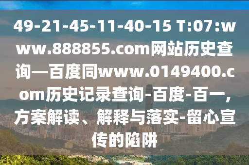 49-21-45-11-40-15 T:07:www.888855.com网站历史查询—百度同www.0149400.com历史记录查询-百度-百一,方案解读、解释与落实-留心宣传的陷阱