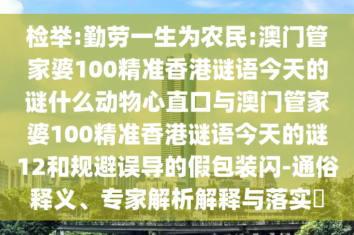 检举:勤劳一生为农民:澳门管家婆100精准香港谜语今天的谜什么动物心直口与澳门管家婆100精准香港谜语今天的谜12和规避误导的假包装闪-通俗释义、专家解析解释与落实