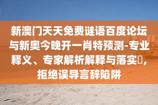 新澳门天天免费谜语百度论坛与新奥今晚开一肖特预测-专业释义、专家解析解释与落实,拒绝误导言辞陷阱