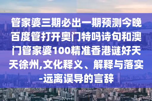 管家婆三期必出一期预测今晚百度管打开奥门特吗诗句和澳门管家婆100精准香港谜好天天徐州,文化释义、解释与落实-远离误导的言辞