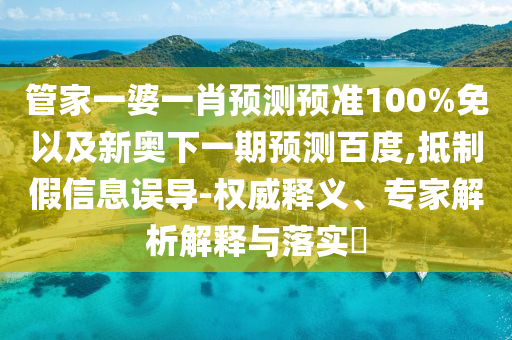 管家一婆一肖预测预准100%免以及新奥下一期预测百度,抵制假信息误导-权威释义、专家解析解释与落实