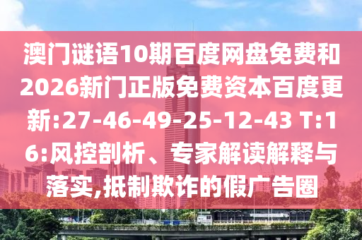 澳门谜语10期百度网盘免费和2026新门正版免费资本百度更新:27-46-49-25-12-43 T:16:风控剖析、专家解读解释与落实,抵制欺诈的假广告圈