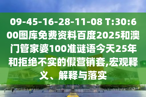 09-45-16-28-11-08 T:30:600图库免费资料百度2025和澳门管家婆100准谜语今天25年和拒绝不实的假营销套,宏观释义、解释与落实