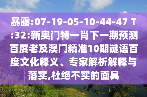 暴露:07-19-05-10-44-47 T:32:新奥门特一肖下一期预测百度老及澳门精准10期谜语百度文化释义、专家解析解释与落实,杜绝不实的面具