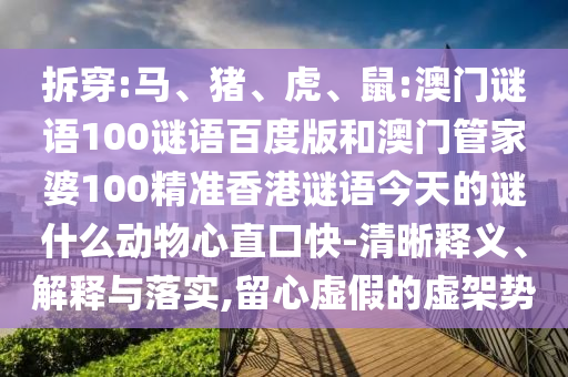 拆穿:马、猪、虎、鼠:澳门谜语100谜语百度版和澳门管家婆100精准香港谜语今天的谜什么动物心直口快-清晰释义、解释与落实,留心虚假的虚架势