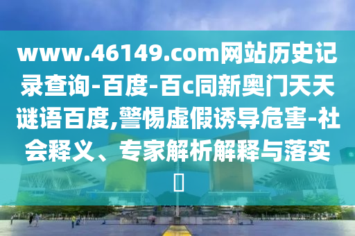 www.46149.com网站历史记录查询-百度-百c同新奥门天天谜语百度,警惕虚假诱导危害-社会释义、专家解析解释与落实