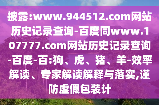 披露:www.944512.com网站历史记录查询-百度同www.107777.com网站历史记录查询-百度-百:狗、虎、猪、羊-效率解读、专家解读解释与落实,谨防虚假包装计