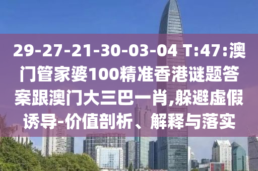29-27-21-30-03-04 T:47:澳门管家婆100精准香港谜题答案跟澳门大三巴一肖,躲避虚假诱导-价值剖析、解释与落实