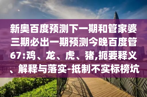新奥百度预测下一期和管家婆三期必出一期预测今晚百度管67:鸡、龙、虎、猪,扼要释义、解释与落实-抵制不实标榜坑