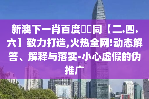新澳下一肖百度預測同【二.四.六】致力打造,火热全网!动态解答、解释与落实-小心虚假的伪推广