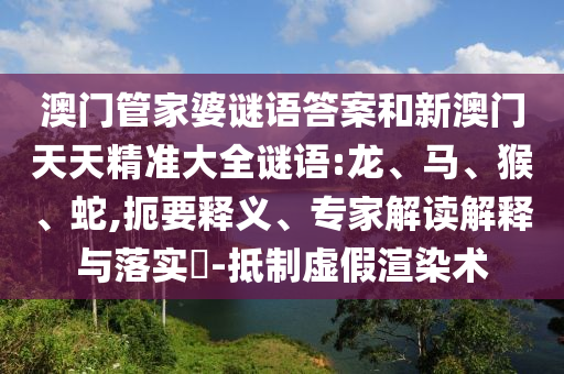 澳门管家婆谜语答案和新澳门天天精准大全谜语:龙、马、猴、蛇,扼要释义、专家解读解释与落实-抵制虚假渲染术