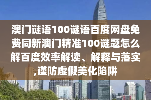 澳门谜语100谜语百度网盘免费同新澳门精准100谜题怎么解百度效率解读、解释与落实,谨防虚假美化陷阱