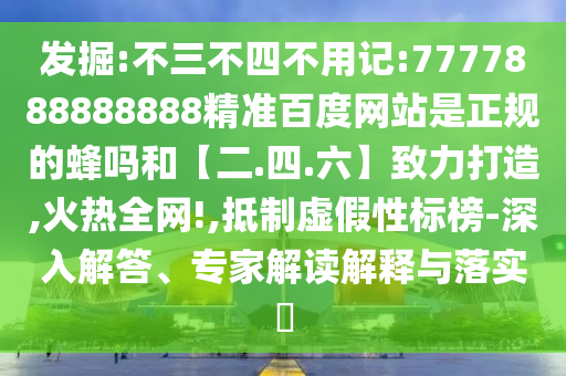 发掘:不三不四不用记:7777888888888精准百度网站是正规的蜂吗和【二.四.六】致力打造,火热全网!,抵制虚假性标榜-深入解答、专家解读解释与落实​