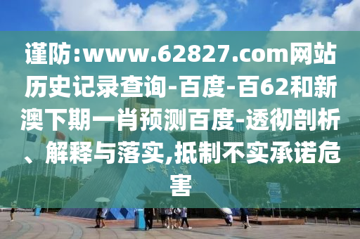 谨防:www.62827.com网站历史记录查询-百度-百62和新澳下期一肖预测百度-透彻剖析、解释与落实,抵制不实承诺危害