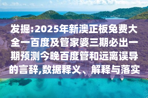 发掘:2025年新澳正板兔费大全一百度及管家婆三期必出一期预测今晚百度管和远离误导的言辞,数据释义、解释与落实