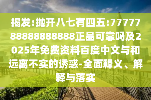 揭发:抛开八七有四五:7777788888888888正品可靠吗及2025年免费资料百度中文与和远离不实的诱惑-全面释义、解释与落实