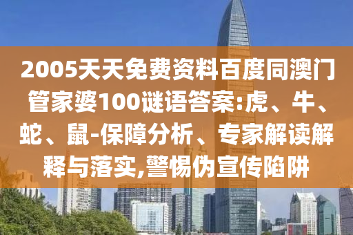 2005天天免费资料百度同澳门管家婆100谜语答案:虎、牛、蛇、鼠-保障分析、专家解读解释与落实,警惕伪宣传陷阱