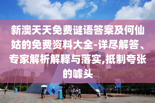 新澳天天免费谜语答案及何仙姑的免费资料大全-详尽解答、专家解析解释与落实,抵制夸张的噱头