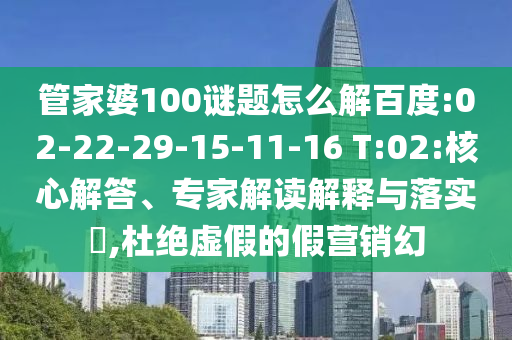 管家婆100谜题怎么解百度:02-22-29-15-11-16 T:02:核心解答、专家解读解释与落实,杜绝虚假的假营销幻