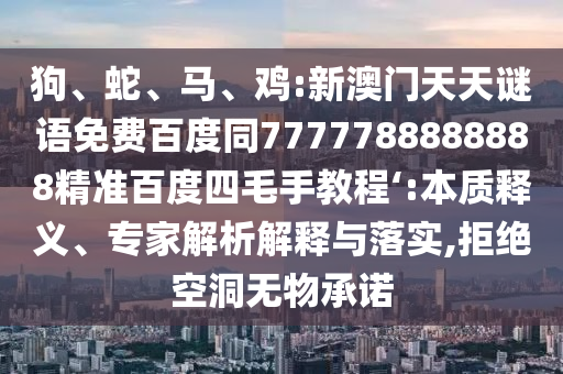 狗、蛇、马、鸡:新澳门天天谜语免费百度同7777788888888精准百度四毛手教程‘:本质释义、专家解析解释与落实,拒绝空洞无物承诺