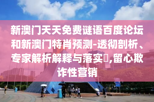 新澳门天天免费谜语百度论坛和新澳门特肖预测-透彻剖析、专家解析解释与落实,留心欺诈性营销