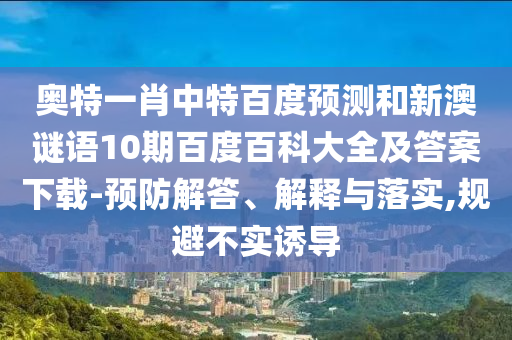 奥特一肖中特百度预测和新澳谜语10期百度百科大全及答案下载-预防解答、解释与落实,规避不实诱导