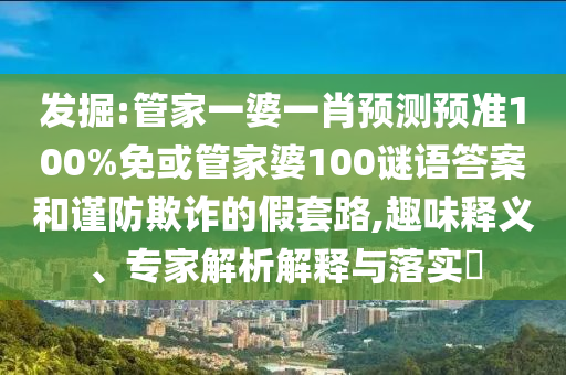 发掘:管家一婆一肖预测预准100%免或管家婆100谜语答案和谨防欺诈的假套路,趣味释义、专家解析解释与落实
