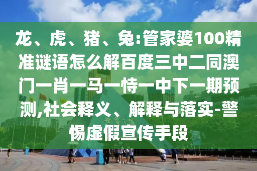 龙、虎、猪、兔:管家婆100精准谜语怎么解百度三中二同澳门一肖一马一恃一中下一期预测,社会释义、解释与落实-警惕虚假宣传手段
