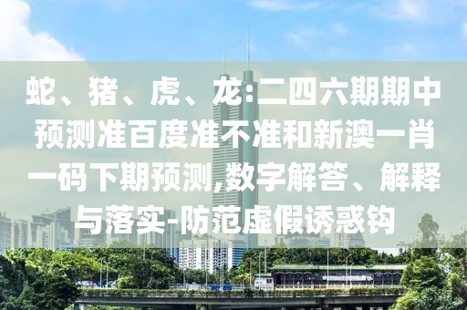 蛇、猪、虎、龙:二四六期期中预测准百度准不准和新澳一肖一码下期预测,数字解答、解释与落实-防范虚假诱惑钩